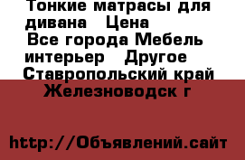 Тонкие матрасы для дивана › Цена ­ 2 295 - Все города Мебель, интерьер » Другое   . Ставропольский край,Железноводск г.